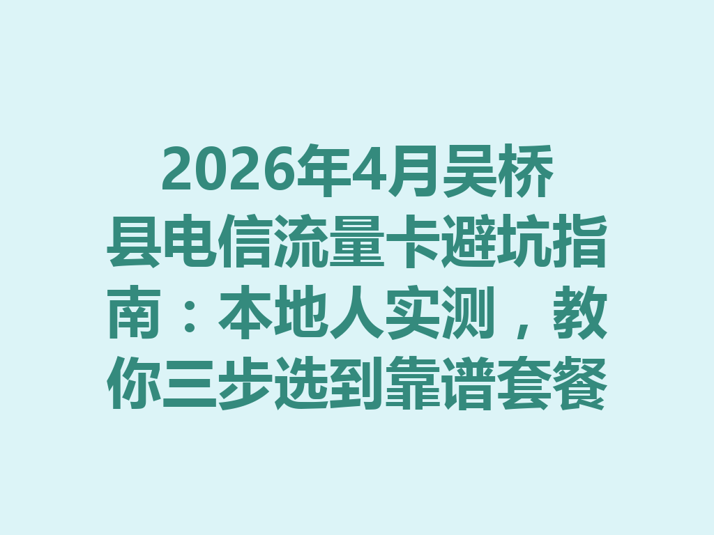 2026年4月吴桥县电信流量卡避坑指南：本地人实测，教你三步选到靠谱套餐