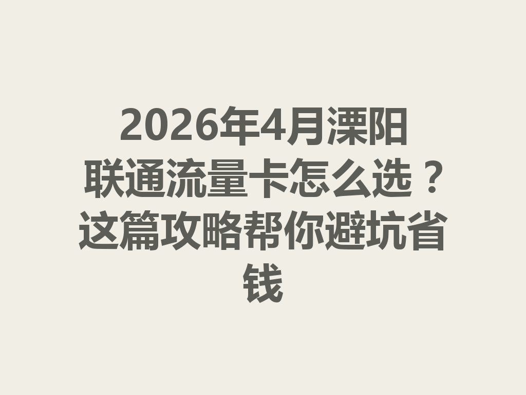 2026年4月溧阳联通流量卡怎么选？这篇攻略帮你避坑省钱