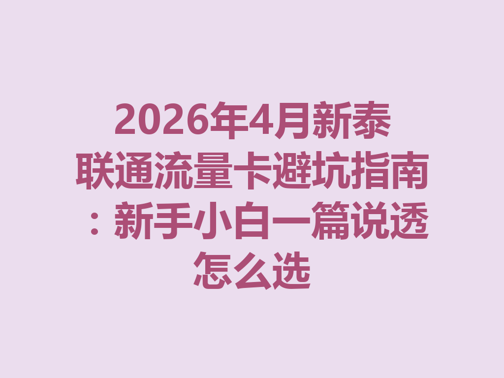 2026年4月新泰联通流量卡避坑指南：新手小白一篇说透怎么选
