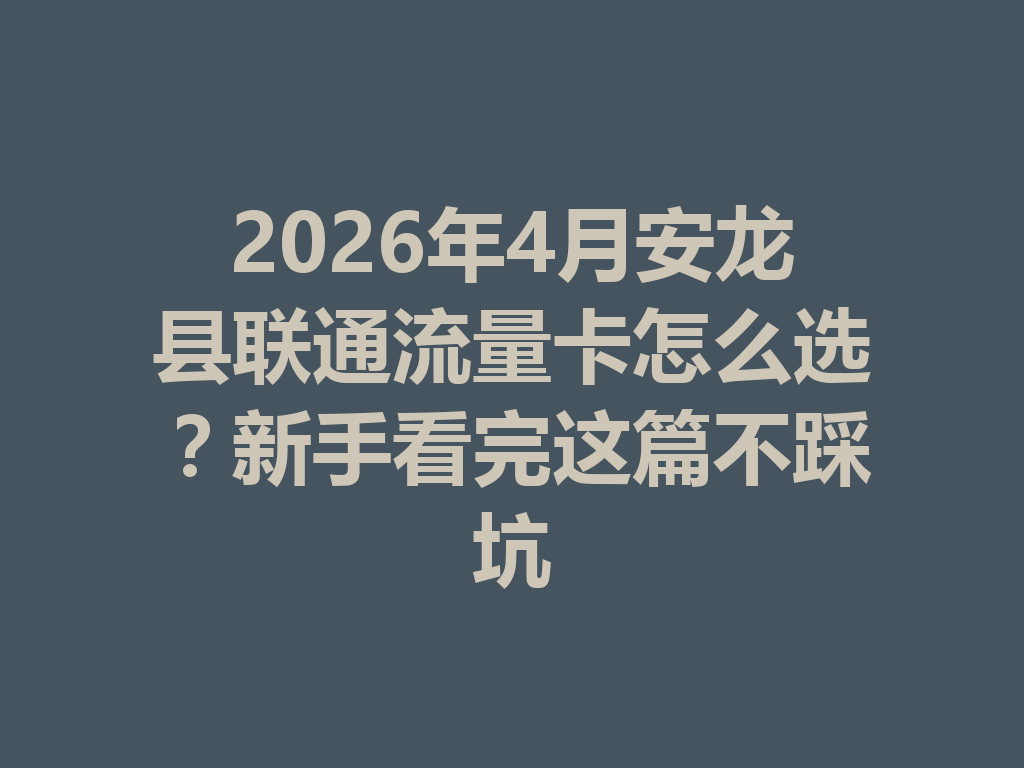 2026年4月安龙县联通流量卡怎么选？新手看完这篇不踩坑