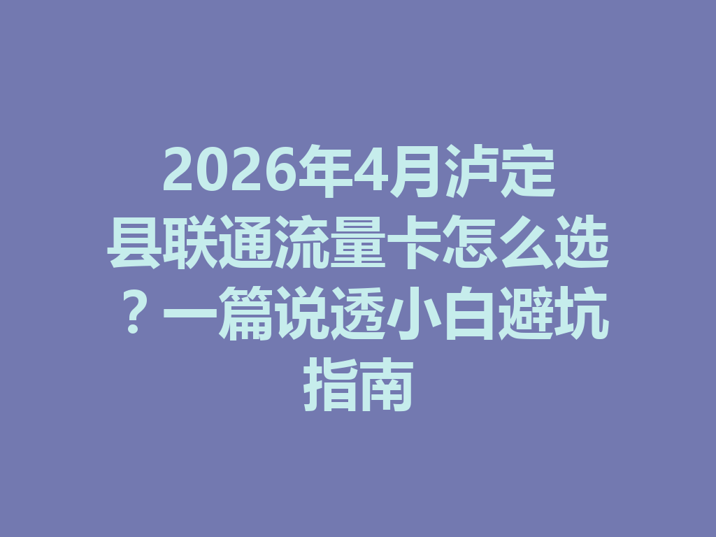2026年4月泸定县联通流量卡怎么选？一篇说透小白避坑指南
