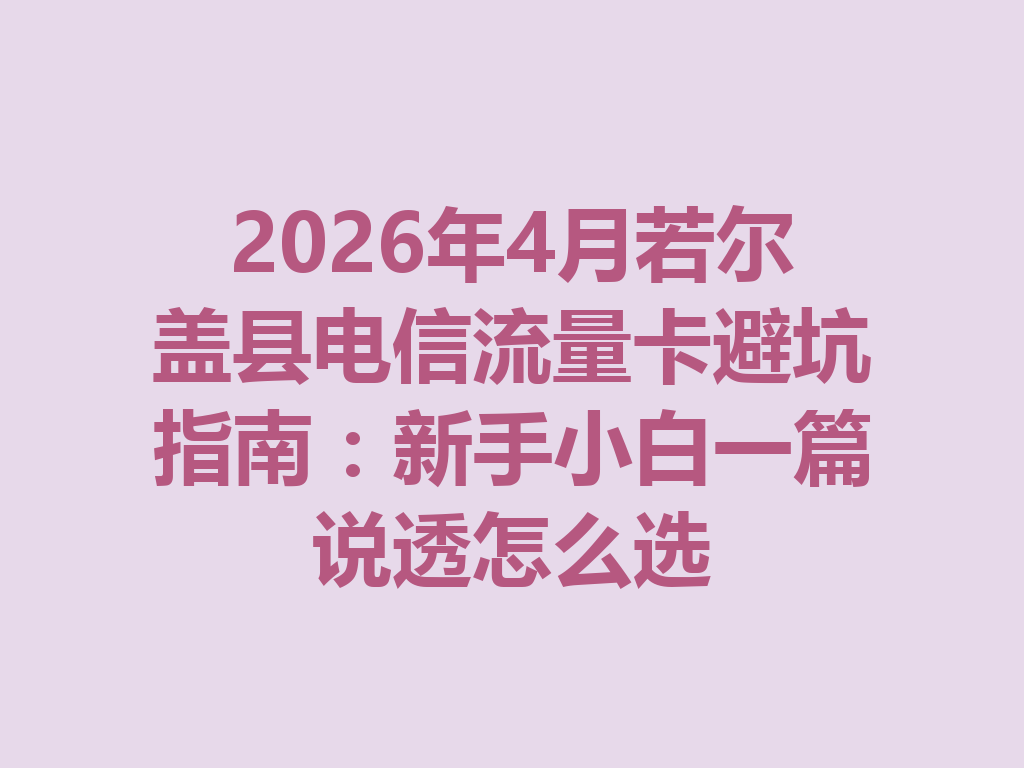 2026年4月若尔盖县电信流量卡避坑指南：新手小白一篇说透怎么选