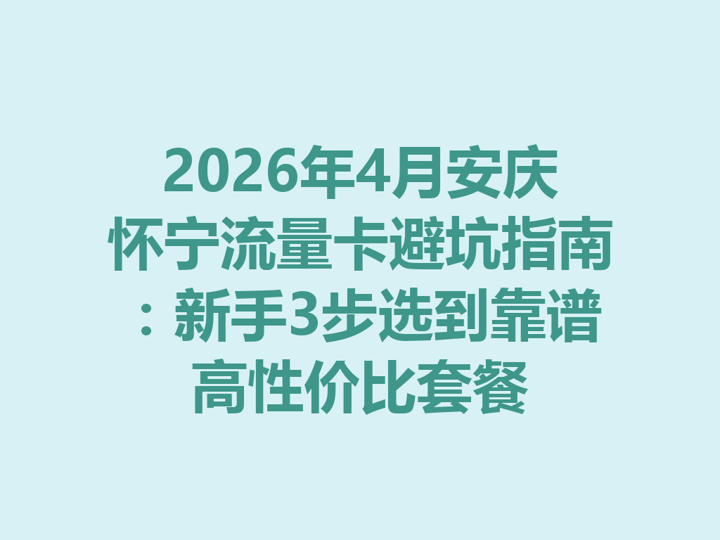 2026年4月安庆怀宁流量卡避坑指南：新手3步选到靠谱高性价比套餐