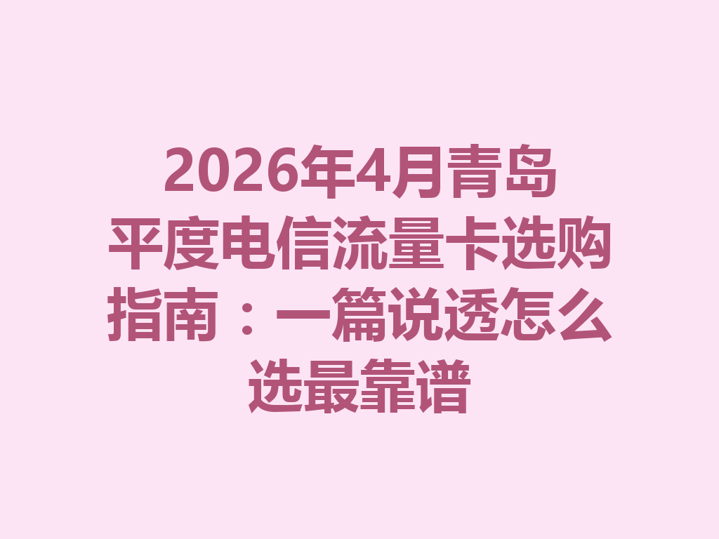 2026年4月青岛平度电信流量卡选购指南：一篇说透怎么选最靠谱