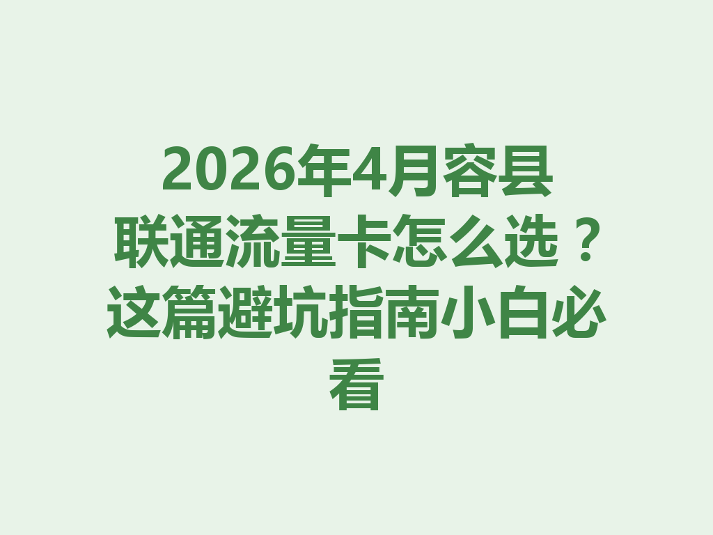 2026年4月容县联通流量卡怎么选？这篇避坑指南小白必看