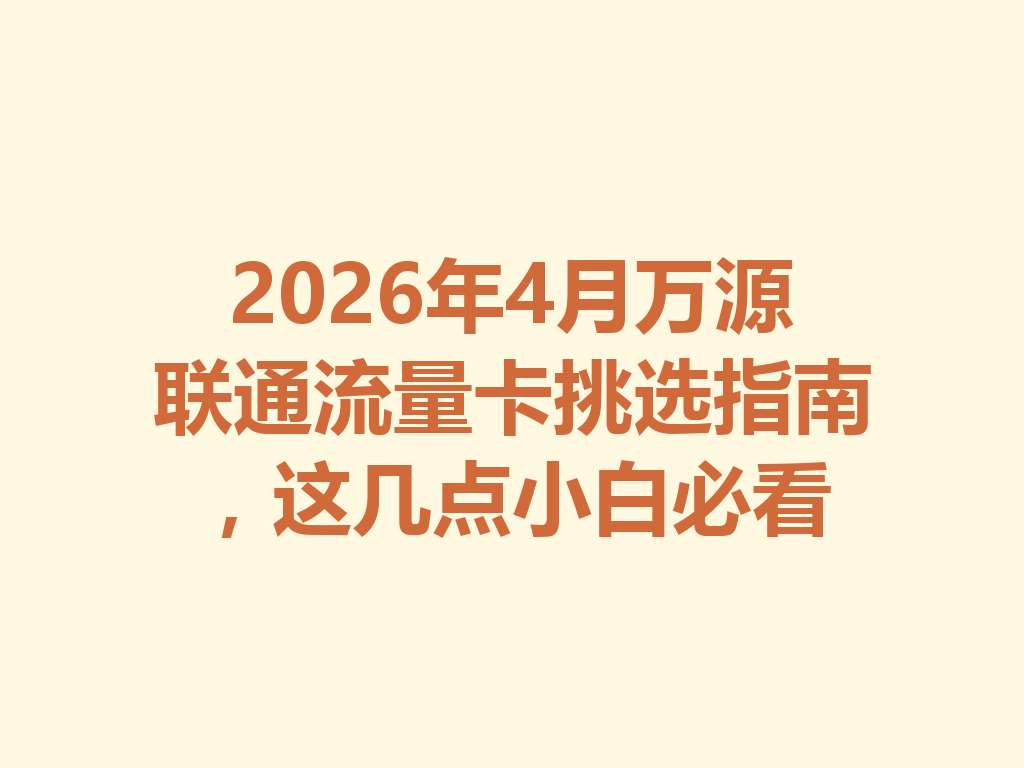 2026年4月万源联通流量卡挑选指南，这几点小白必看