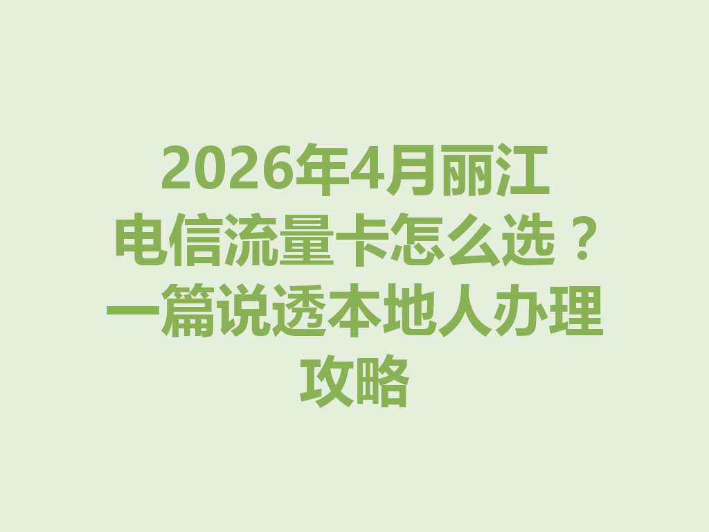2026年4月丽江电信流量卡怎么选？一篇说透本地人办理攻略