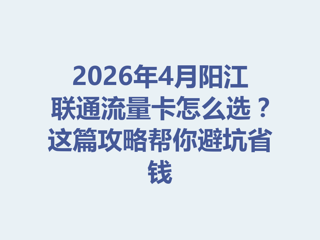 2026年4月阳江联通流量卡怎么选？这篇攻略帮你避坑省钱
