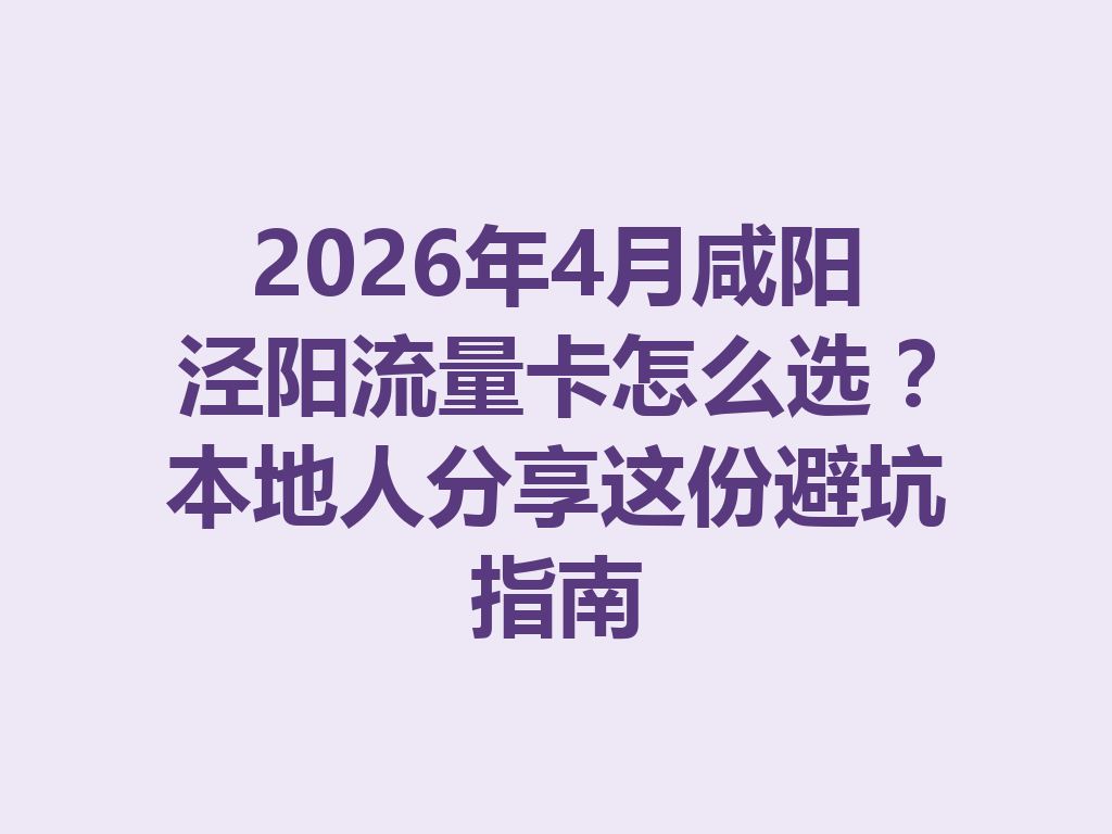 2026年4月咸阳泾阳流量卡怎么选？本地人分享这份避坑指南