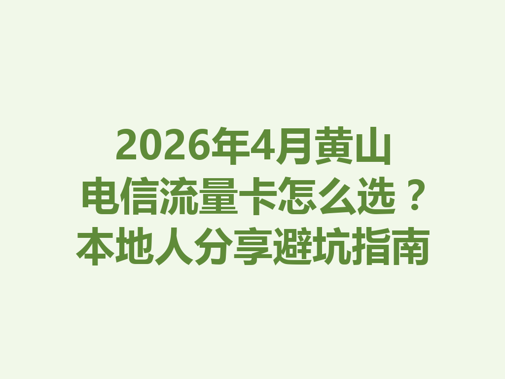 2026年4月黄山电信流量卡怎么选？本地人分享避坑指南