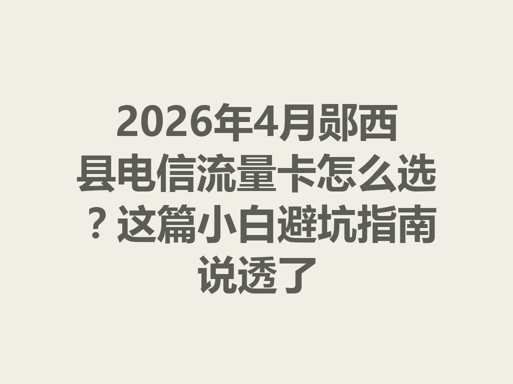 2026年4月郧西县电信流量卡怎么选？这篇小白避坑指南说透了