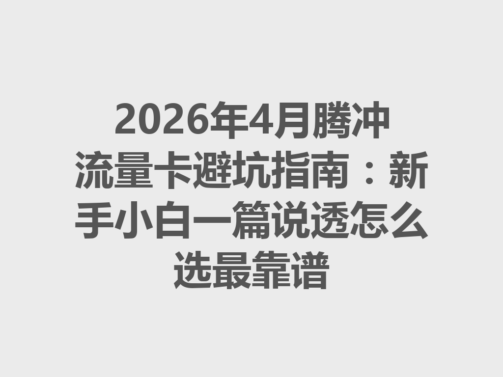 2026年4月腾冲流量卡避坑指南：新手小白一篇说透怎么选最靠谱