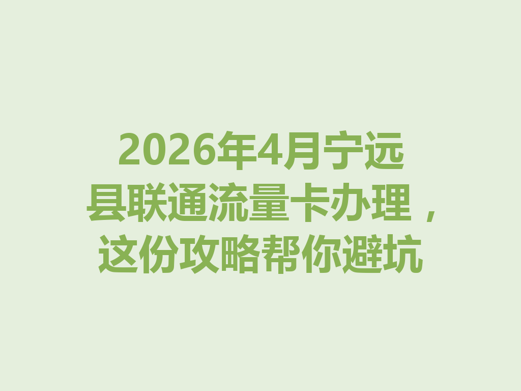 2026年4月宁远县联通流量卡办理，这份攻略帮你避坑