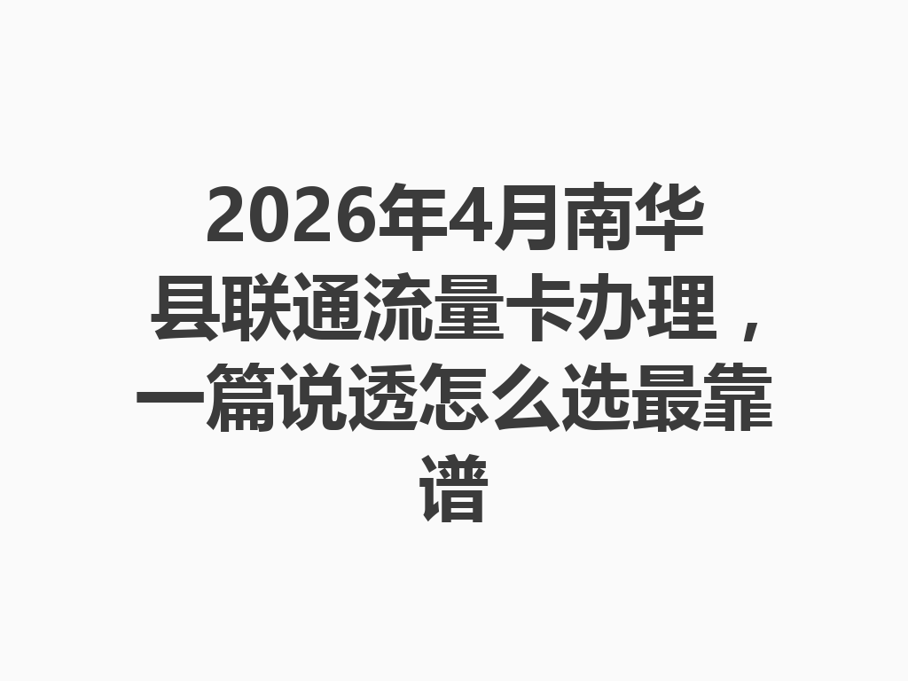 2026年4月南华县联通流量卡办理，一篇说透怎么选最靠谱