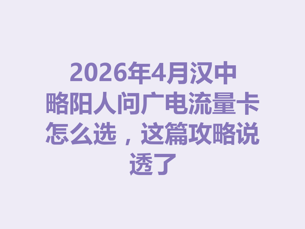 2026年4月汉中略阳人问广电流量卡怎么选，这篇攻略说透了