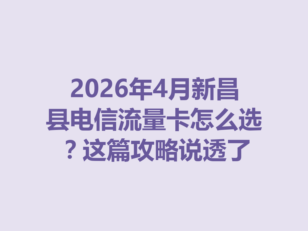 2026年4月新昌县电信流量卡怎么选？这篇攻略说透了