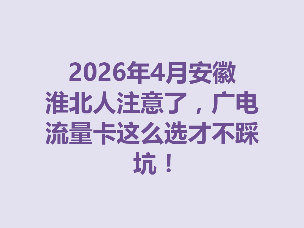2026年4月安徽淮北人注意了，广电流量卡这么选才不踩坑！