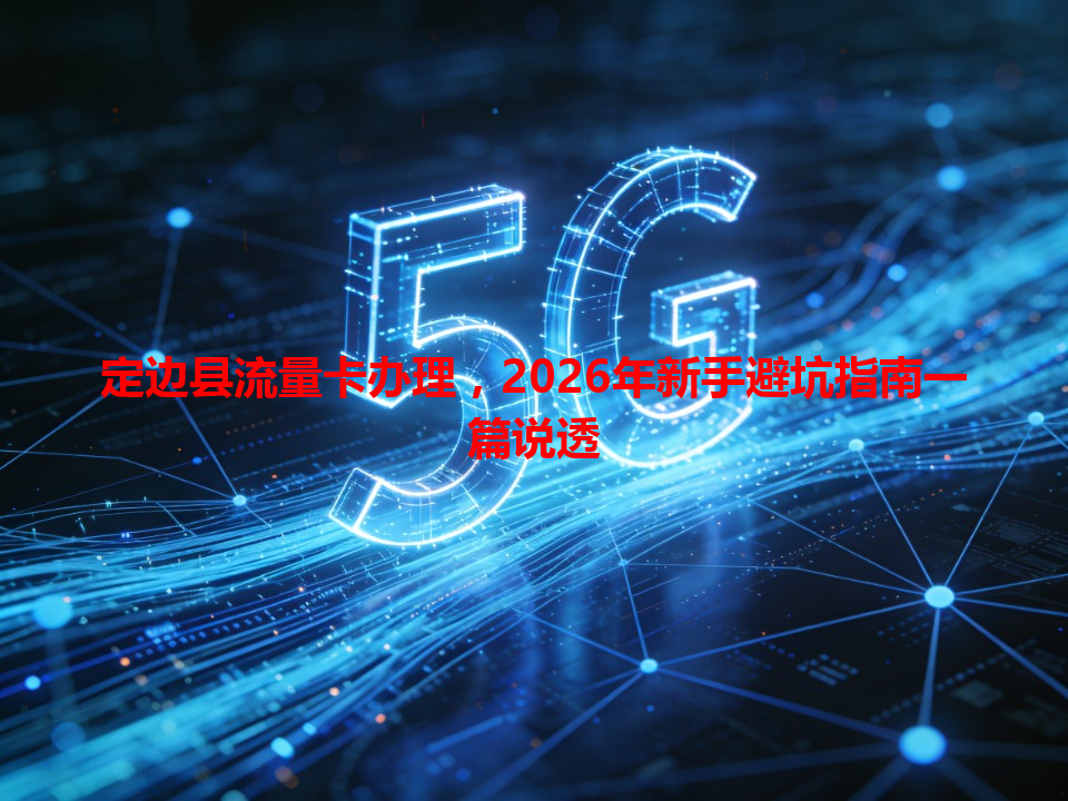 定边县流量卡办理，2026年新手避坑指南一篇说透