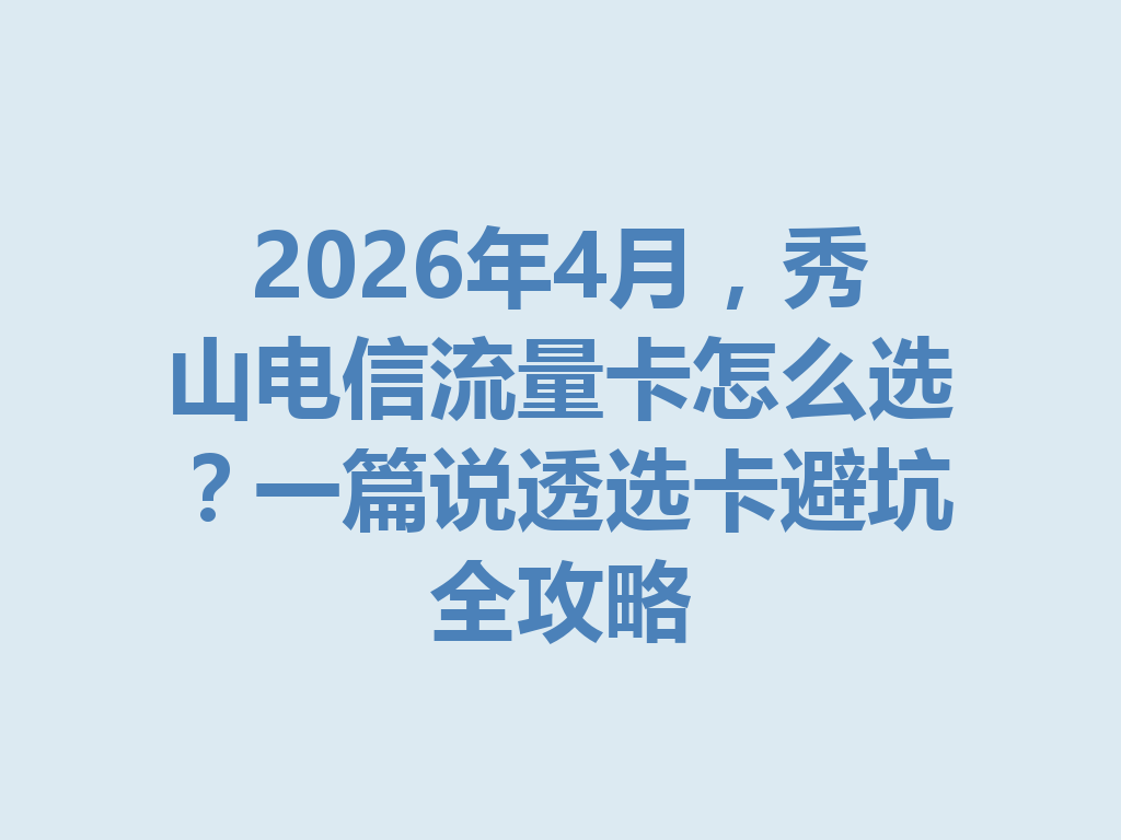 2026年4月，秀山电信流量卡怎么选？一篇说透选卡避坑全攻略