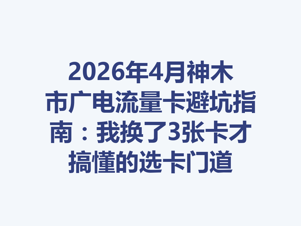 2026年4月神木市广电流量卡避坑指南：我换了3张卡才搞懂的选卡门道