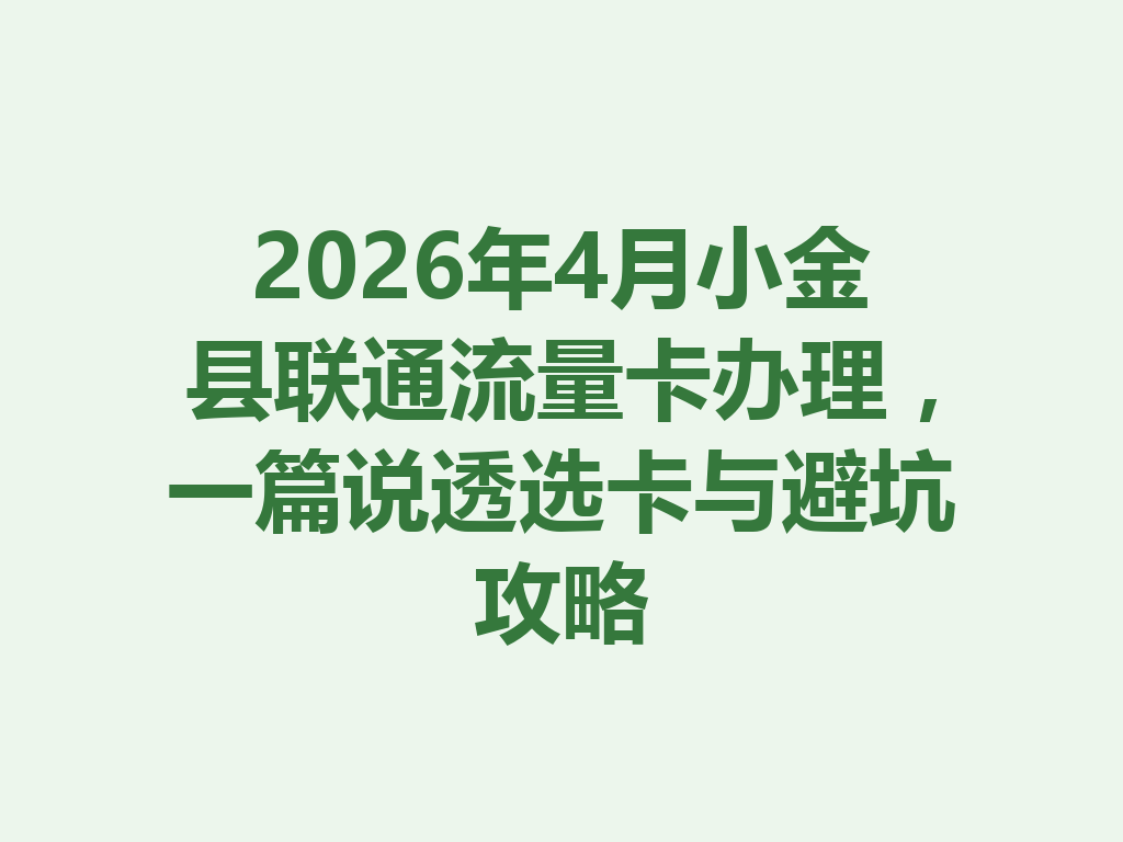 2026年4月小金县联通流量卡办理，一篇说透选卡与避坑攻略