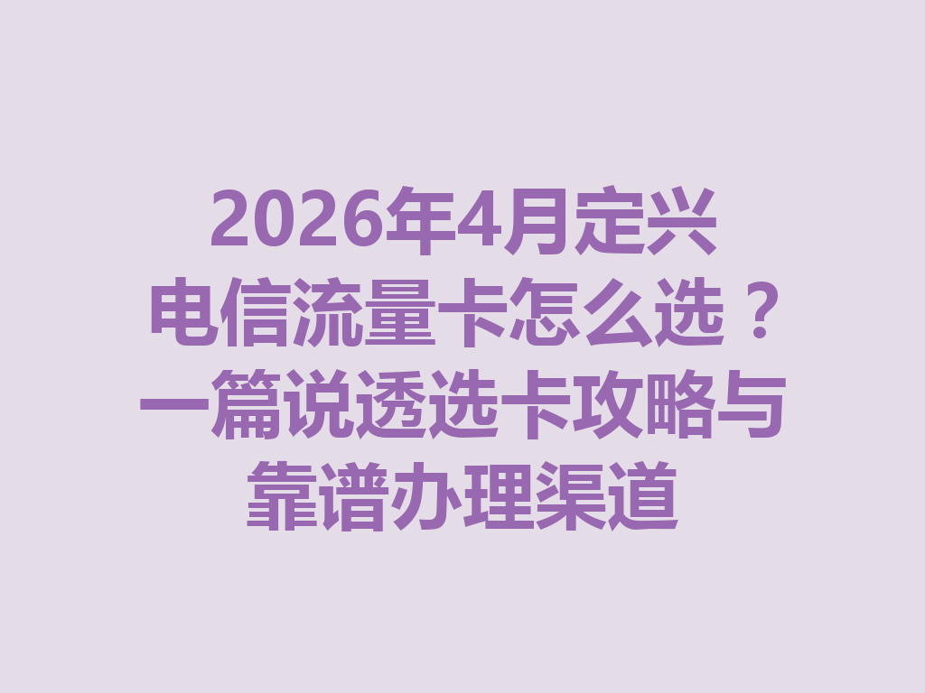 2026年4月定兴电信流量卡怎么选？一篇说透选卡攻略与靠谱办理渠道