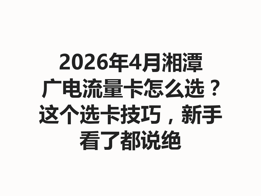 2026年4月湘潭广电流量卡怎么选？这个选卡技巧，新手看了都说绝