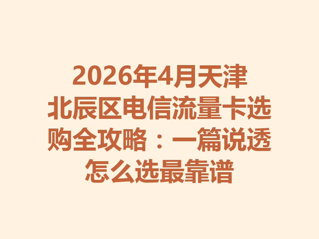2026年4月天津北辰区电信流量卡选购全攻略：一篇说透怎么选最靠谱