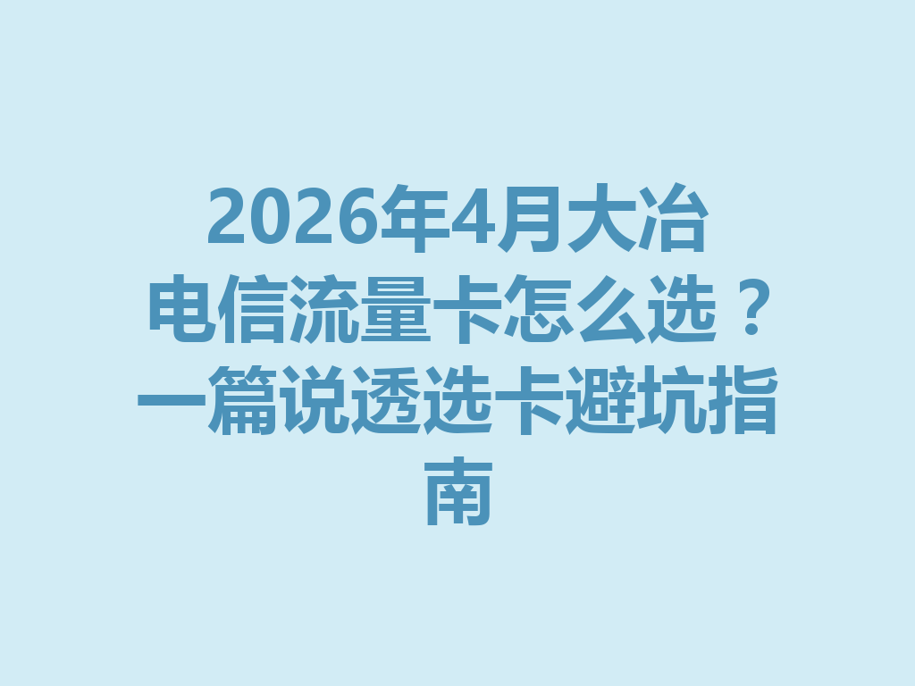 2026年4月大冶电信流量卡怎么选？一篇说透选卡避坑指南