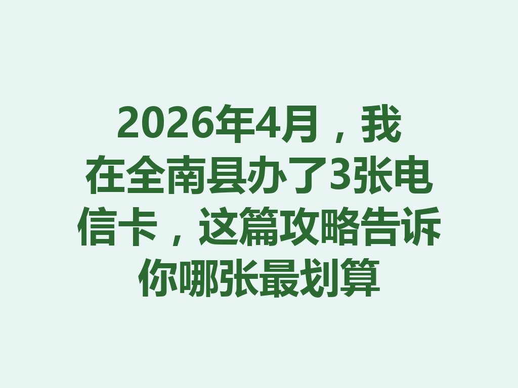 2026年4月，我在全南县办了3张电信卡，这篇攻略告诉你哪张最划算