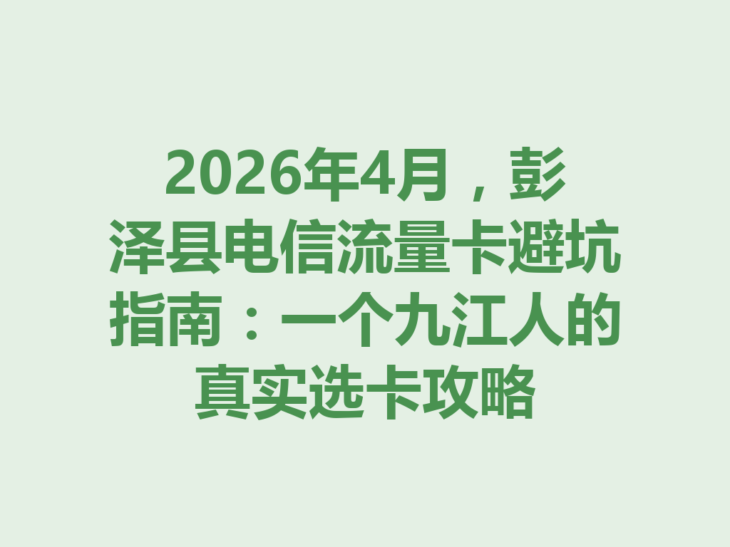 2026年4月，彭泽县电信流量卡避坑指南：一个九江人的真实选卡攻略