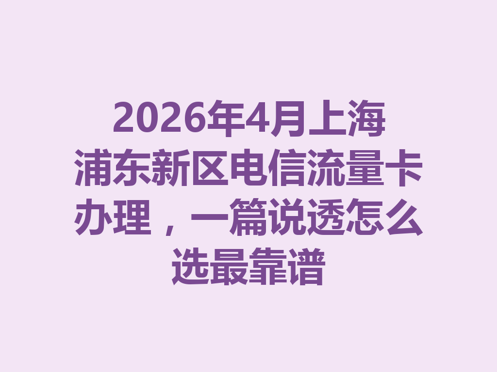 2026年4月上海浦东新区电信流量卡办理，一篇说透怎么选最靠谱