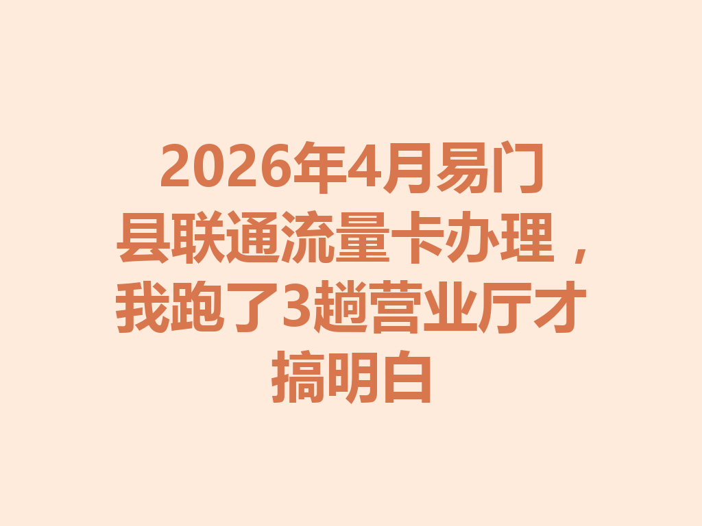 2026年4月易门县联通流量卡办理,我跑了3趟营业厅才搞明白