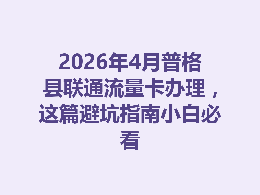 2026年4月普格县联通流量卡办理，这篇避坑指南小白必看
