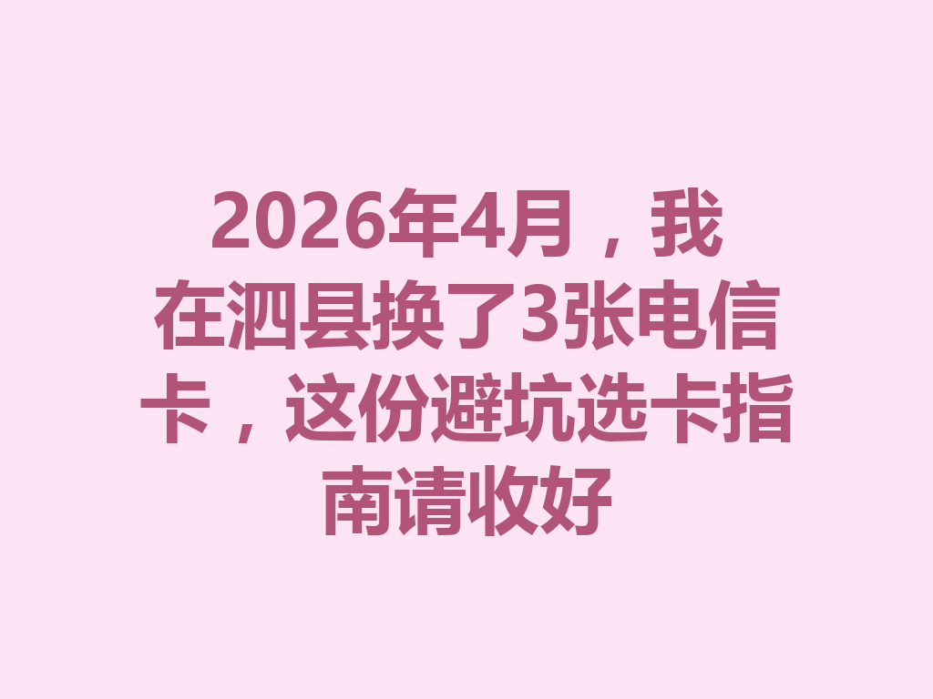 2026年4月，我在泗县换了3张电信卡，这份避坑选卡指南请收好