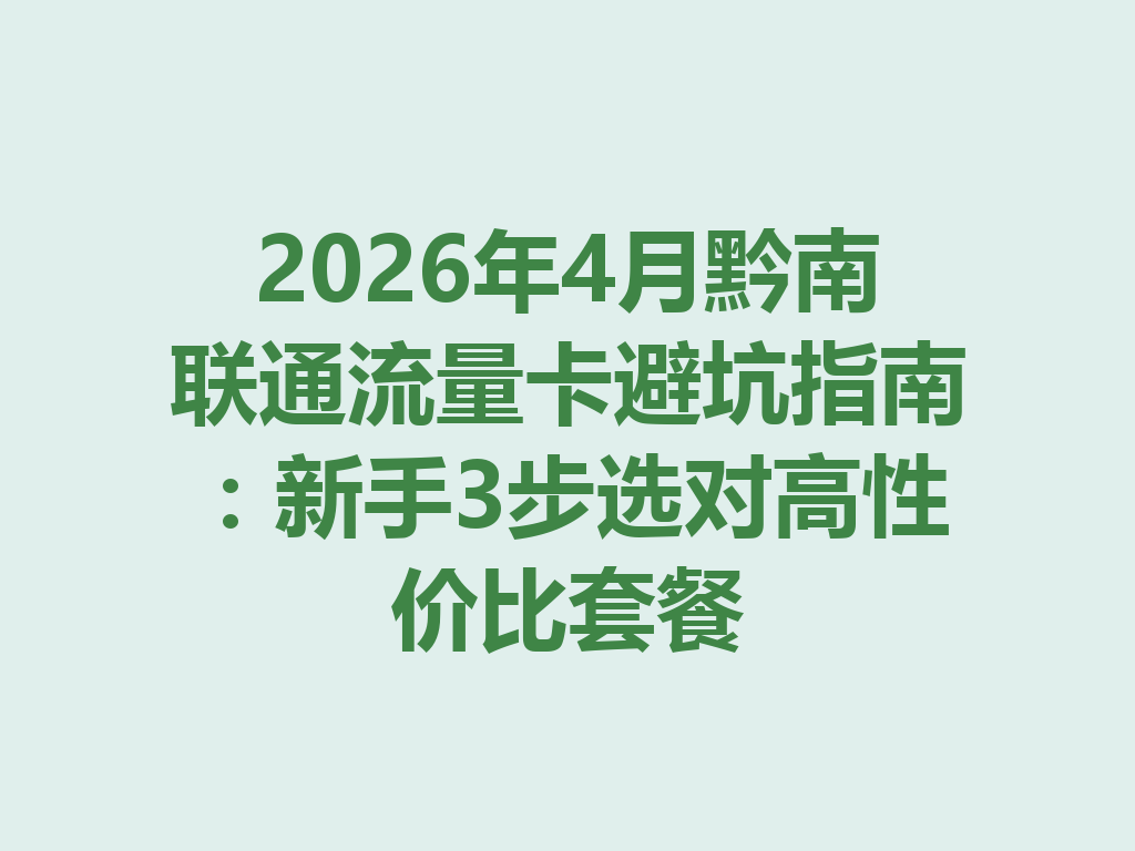 2026年4月黔南联通流量卡避坑指南：新手3步选对高性价比套餐