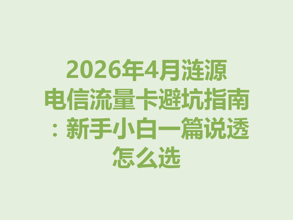 2026年4月涟源电信流量卡避坑指南：新手小白一篇说透怎么选