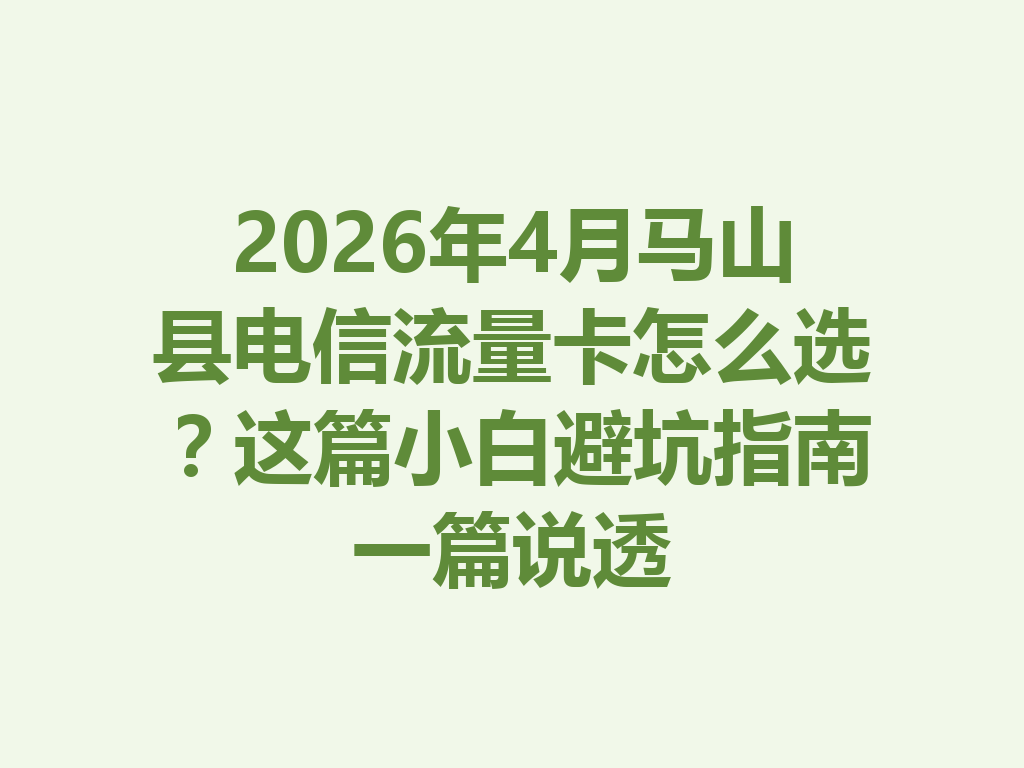 2026年4月马山县电信流量卡怎么选？这篇小白避坑指南一篇说透