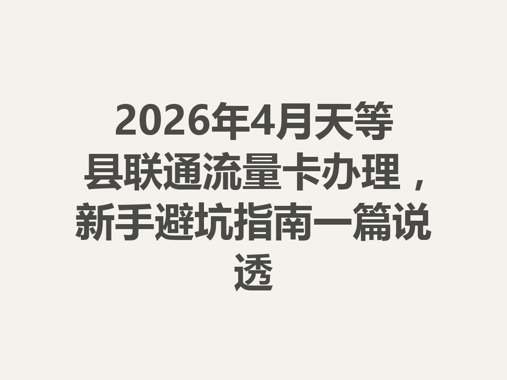 2026年4月天等县联通流量卡办理，新手避坑指南一篇说透