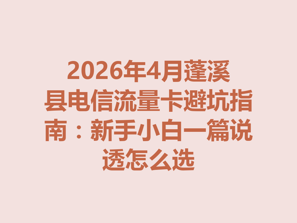 2026年4月蓬溪县电信流量卡避坑指南：新手小白一篇说透怎么选
