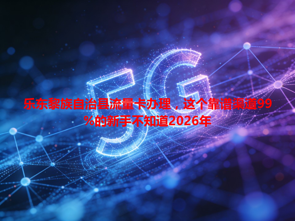 乐东黎族自治县流量卡办理，这个靠谱渠道99%的新手不知道2026年