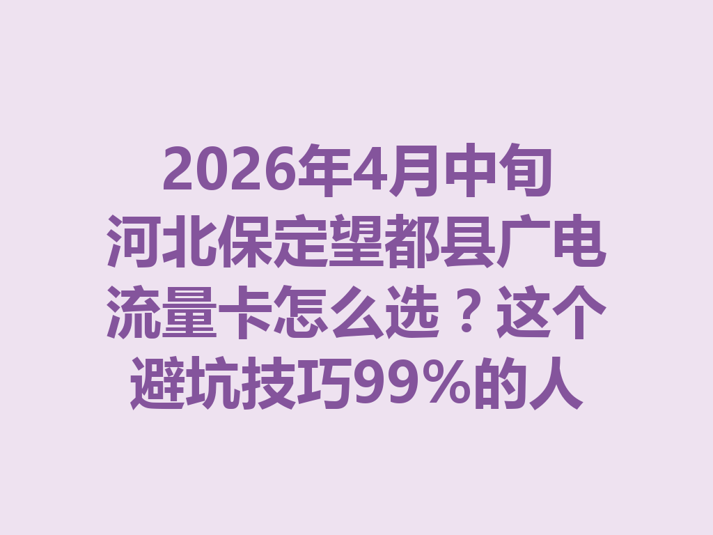 2026年4月中旬河北保定望都县广电流量卡怎么选？这个避坑技巧99%的人都不知道