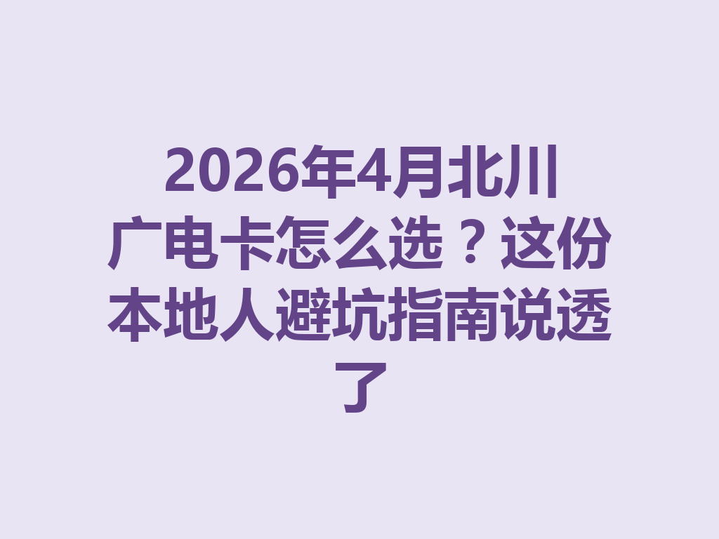 2026年4月北川广电卡怎么选？这份本地人避坑指南说透了