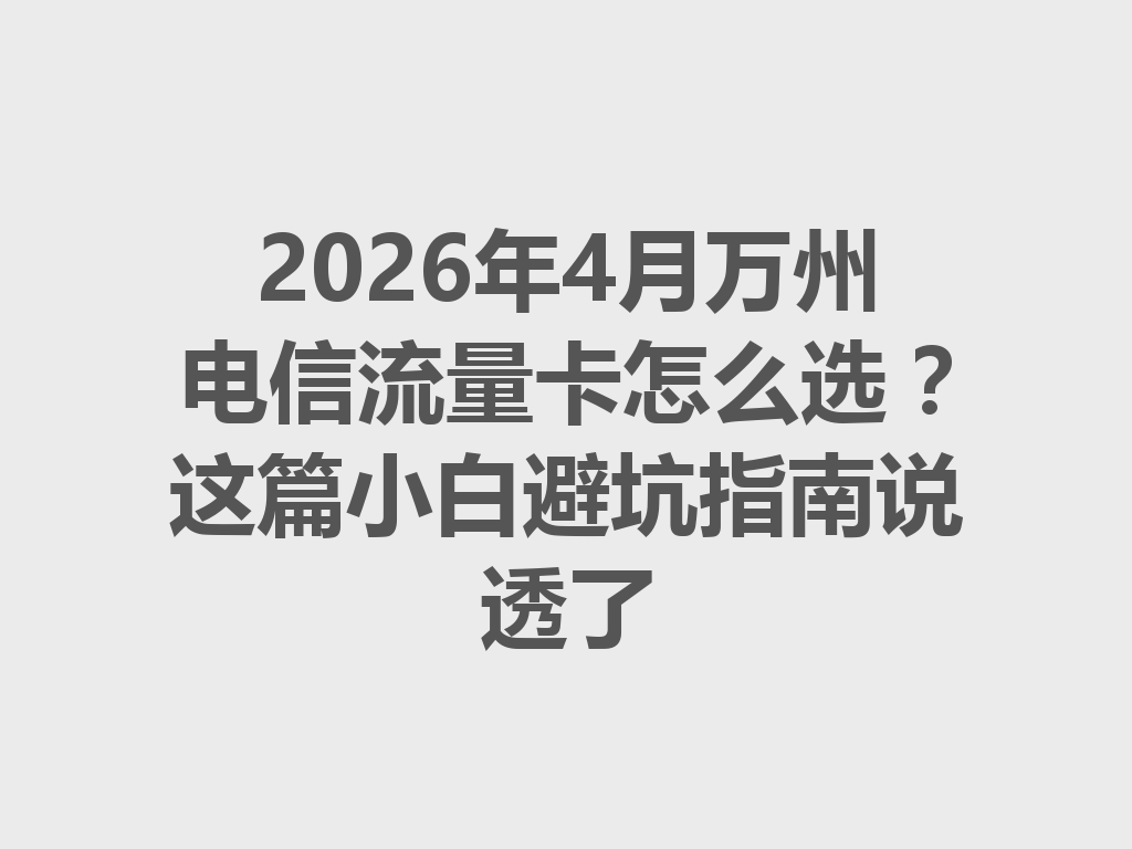 2026年4月万州电信流量卡怎么选？这篇小白避坑指南说透了