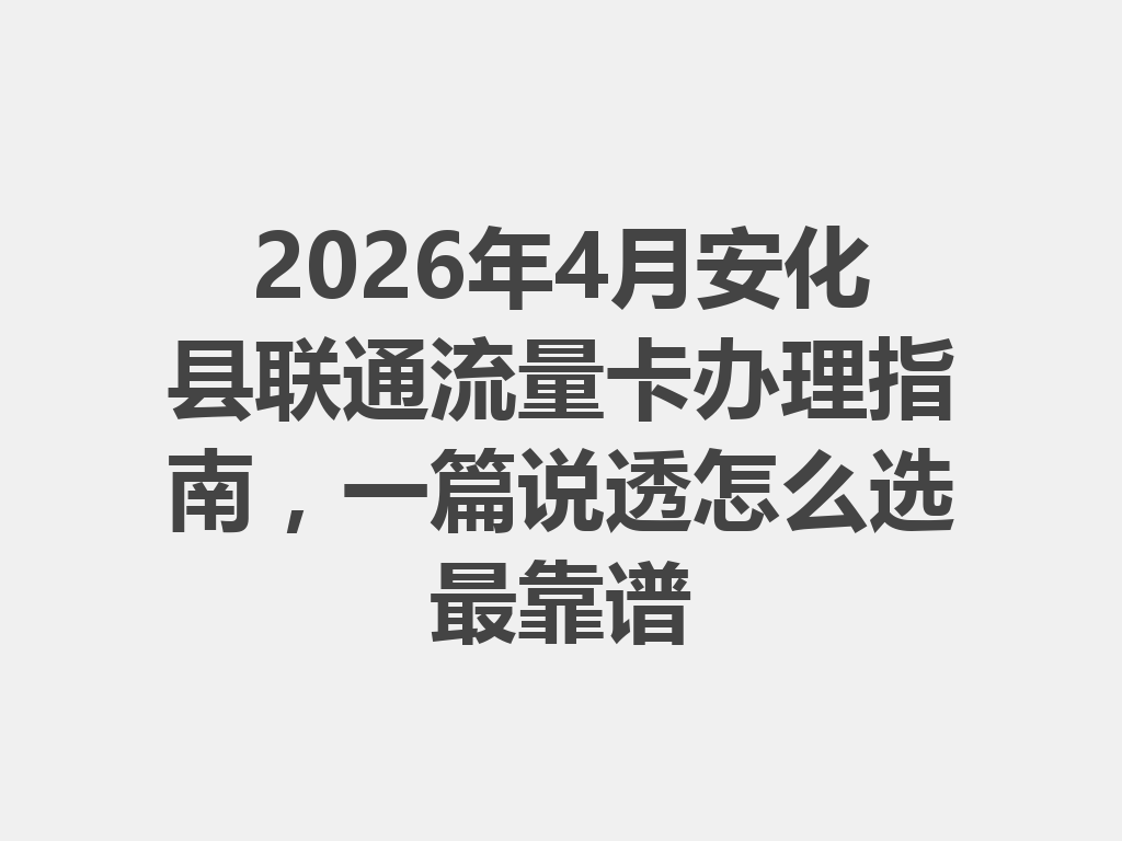 2026年4月安化县联通流量卡办理指南，一篇说透怎么选最靠谱