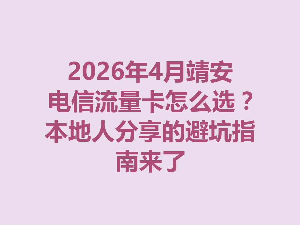 2026年4月靖安电信流量卡怎么选？本地人分享的避坑指南来了