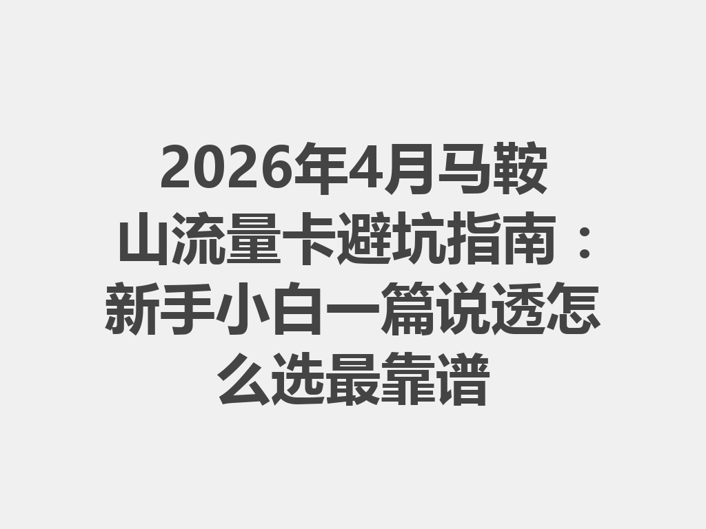 2026年4月马鞍山流量卡避坑指南：新手小白一篇说透怎么选最靠谱