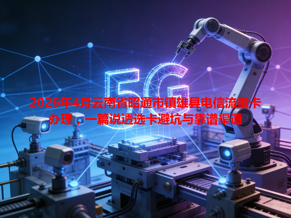 2026年4月云南省昭通市镇雄县电信流量卡办理，一篇说透选卡避坑与靠谱渠道