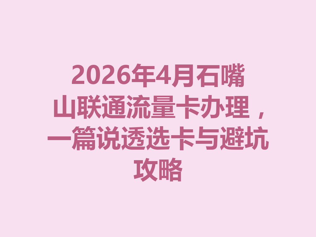 2026年4月石嘴山联通流量卡办理，一篇说透选卡与避坑攻略