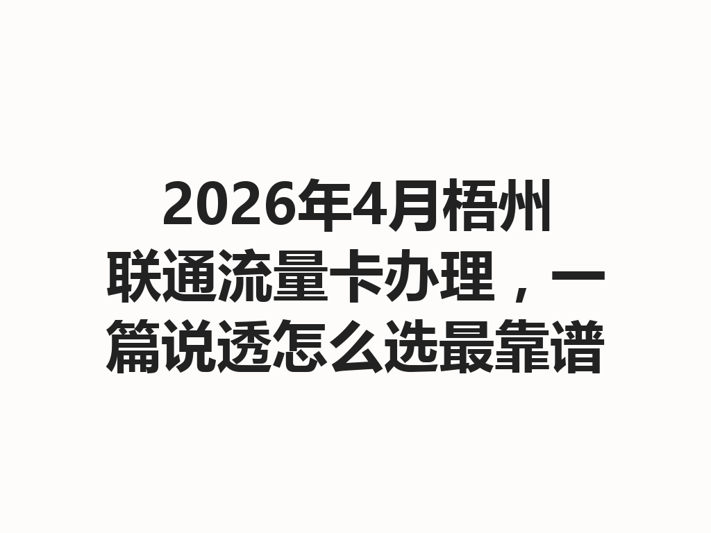 2026年4月梧州联通流量卡办理，一篇说透怎么选最靠谱